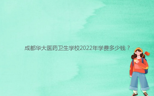 成都華大醫(yī)藥衛(wèi)生學(xué)校2022年學(xué)費(fèi)多少錢(qián)？