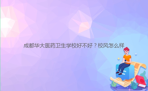成都華大醫(yī)藥衛(wèi)生學校好不好？校風怎么樣