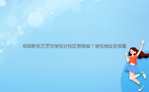 成都新東方烹飪學(xué)校分校區(qū)有哪些？學(xué)校地址在哪里