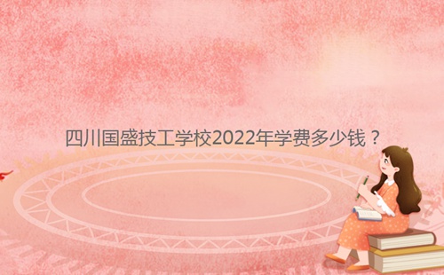 四川國盛技工學(xué)校2022年學(xué)費(fèi)多少錢？
