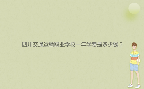 四川交通運(yùn)輸職業(yè)學(xué)校一年學(xué)費(fèi)是多少錢?