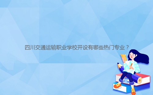 四川交通運輸職業(yè)學(xué)校開設(shè)有哪些熱門專業(yè)？