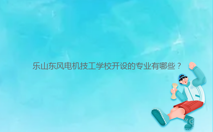 樂(lè)山東風(fēng)電機(jī)技工學(xué)校開(kāi)設(shè)的專業(yè)有哪些？