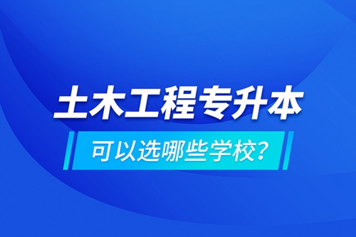 土木工程專升本可以選哪些學校？