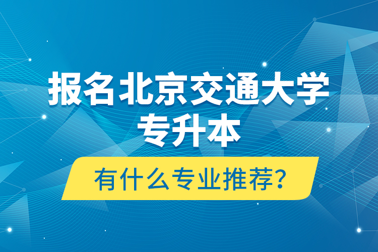 報名北京交通大學專升本有什么專業(yè)推薦？
