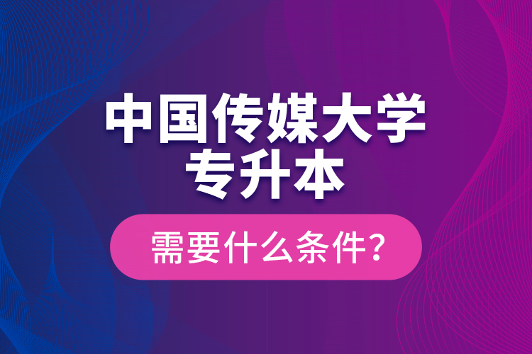 中國傳媒大學(xué)專升本需要什么條件？