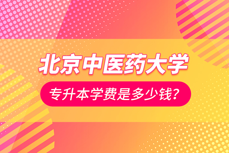北京中醫(yī)藥大學(xué)專升本學(xué)費(fèi)是多少錢？