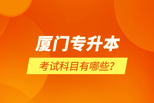 廈門專升本考試科目有哪些？