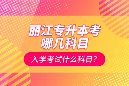 麗江專升本考哪幾科目？入學(xué)考試什么科目？