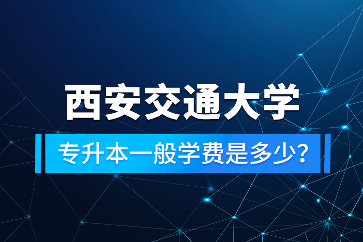 西安交通大學(xué)專升本一般學(xué)費是多少？