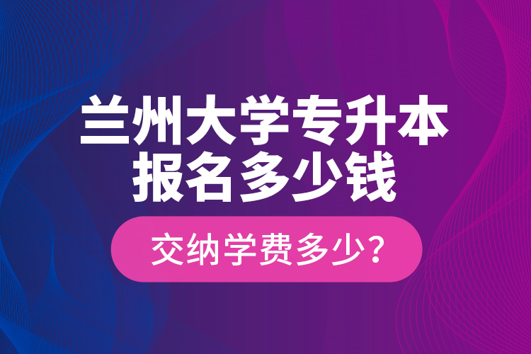 蘭州大學(xué)專升本報(bào)名多少錢？交納學(xué)費(fèi)多少？