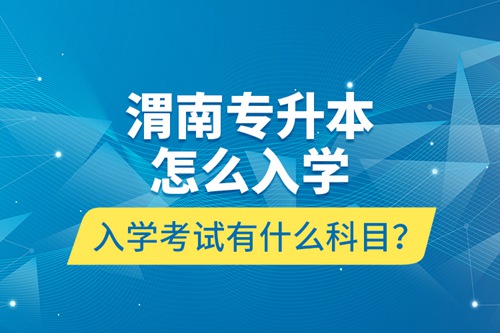 渭南專升本怎么入學(xué)？入學(xué)考試有什么科目？