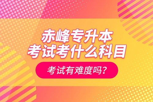 赤峰專升本考試考什么科目？考試有難度嗎？
