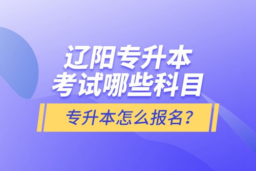 遼陽專升本考試哪些科目？專升本怎么報名？