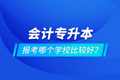 會(huì)計(jì)專升本報(bào)考哪個(gè)學(xué)校比較好？