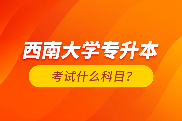 西南大學(xué)專升本考試什么科目？
