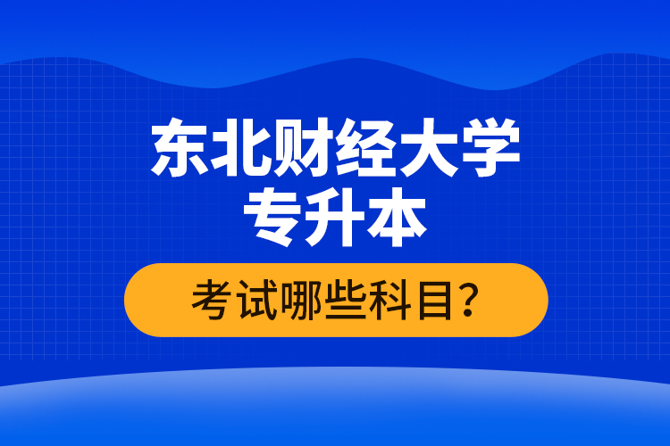 東北財經(jīng)大學(xué)專升本考試哪些科目？