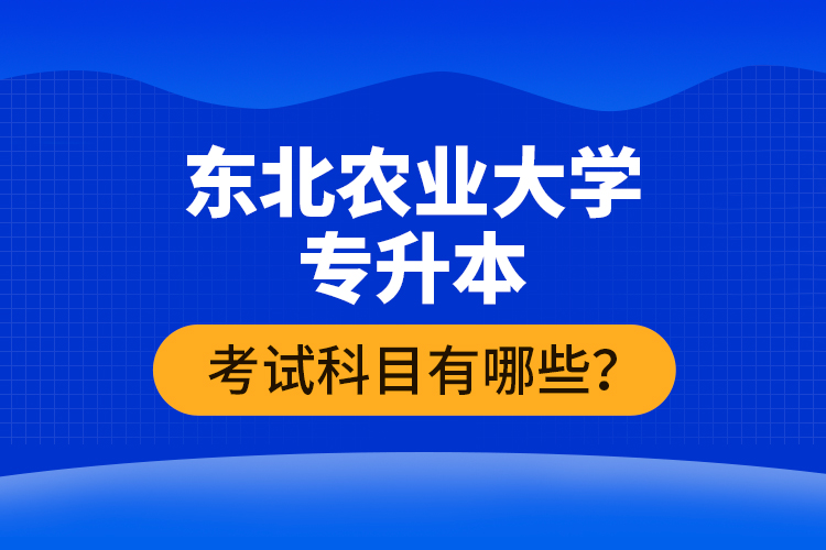 東北農(nóng)業(yè)大學(xué)專升本考試科目有哪些？