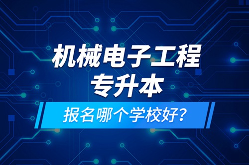 機(jī)械電子工程專升本報(bào)名哪個(gè)學(xué)校好？