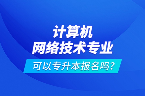 計(jì)算機(jī)網(wǎng)絡(luò)技術(shù)專業(yè)可以專升本報(bào)名嗎？