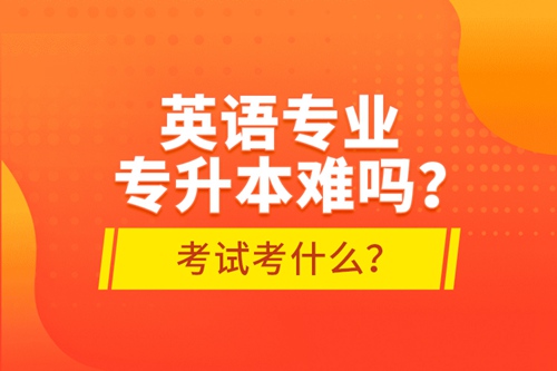 英語(yǔ)專業(yè)專升本難嗎？考試考什么？