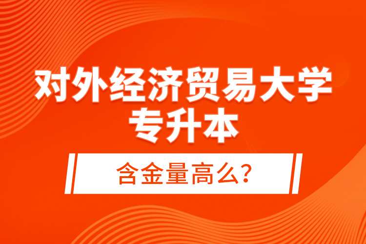 對外經(jīng)濟貿(mào)易大學(xué)專升本含金量高么？