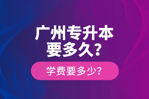 廣州專升本要多久？學(xué)費(fèi)要多少？