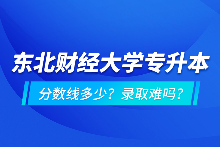 東北財(cái)經(jīng)大學(xué)專升本分?jǐn)?shù)線多少？錄取難嗎？
