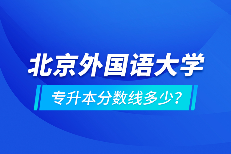 北京外國語大學(xué)專升本分數(shù)線多少？