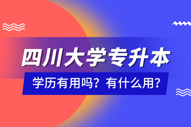 四川大學(xué)專升本學(xué)歷有用嗎？有什么用？