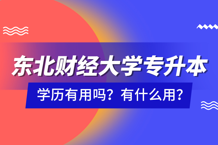 東北財(cái)經(jīng)大學(xué)專(zhuān)升本學(xué)歷有用嗎？有什么用？