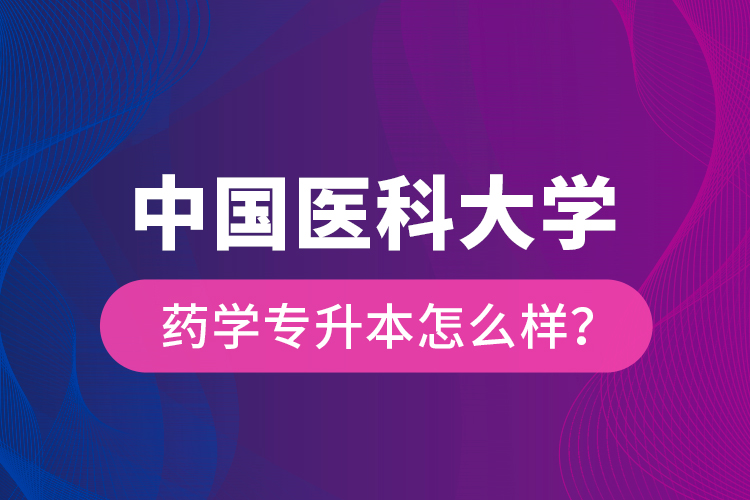 中國醫(yī)科大學(xué)藥學(xué)專升本怎么樣？