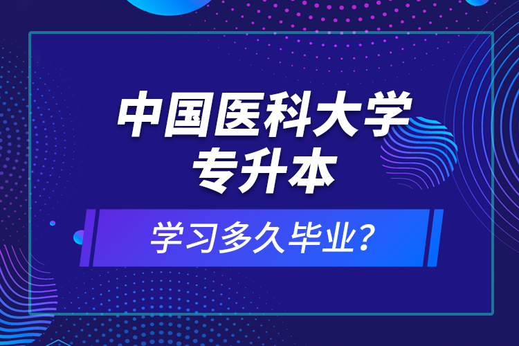 中國醫(yī)科大學(xué)專升本學(xué)習(xí)多久畢業(yè)？