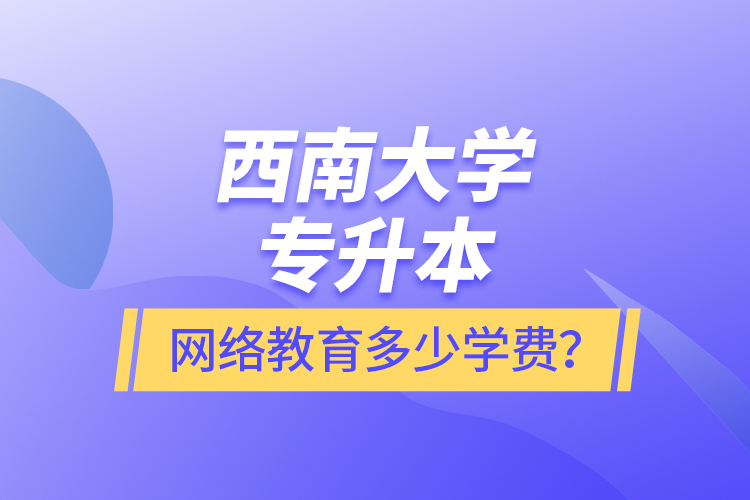 西南大學(xué)專升本網(wǎng)絡(luò)教育多少學(xué)費？