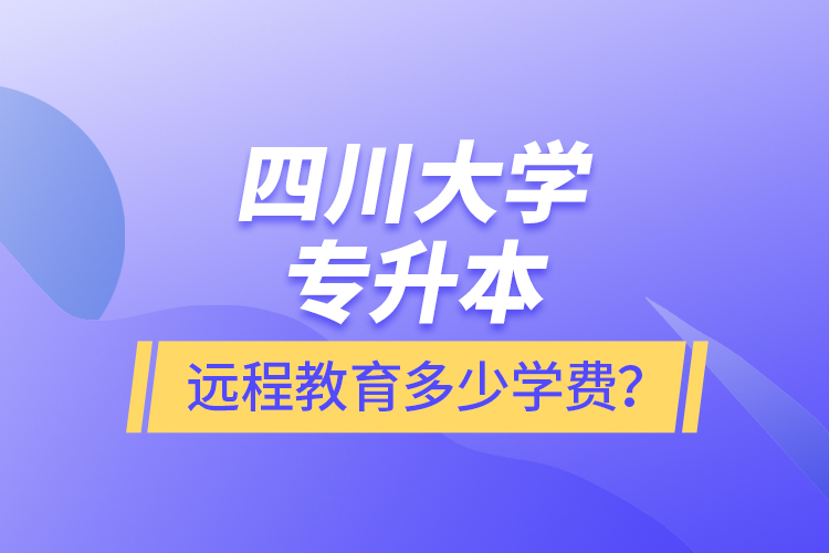 四川大學(xué)專升本遠程教育多少學(xué)費？