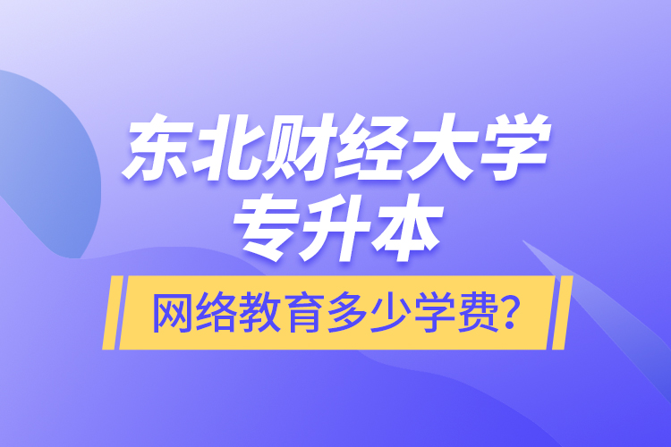 東北財(cái)經(jīng)大學(xué)專升本網(wǎng)絡(luò)教育多少學(xué)費(fèi)？