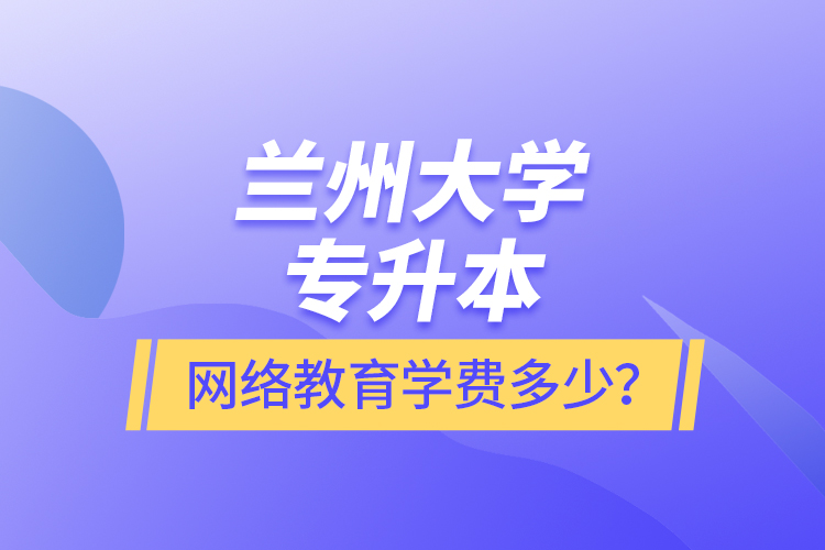 蘭州大學(xué)專升本網(wǎng)絡(luò)教育學(xué)費(fèi)多少？