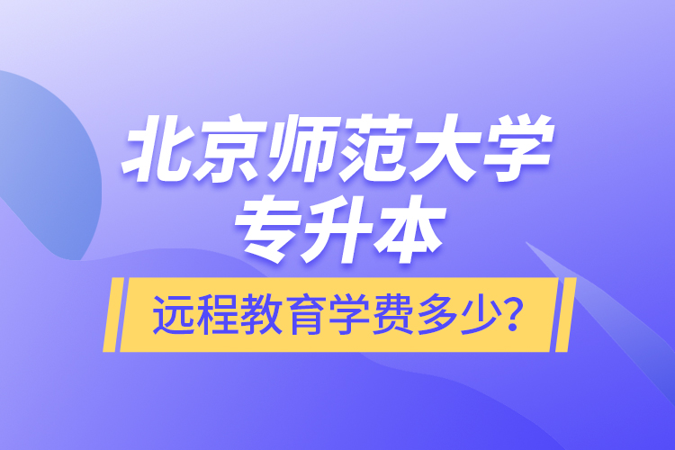 北京師范大學(xué)專升本遠(yuǎn)程教育學(xué)費(fèi)多少？