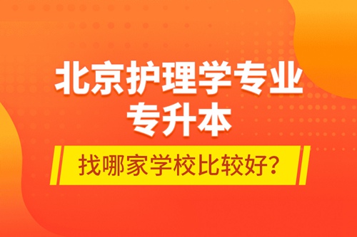 北京護(hù)理學(xué)專(zhuān)業(yè)專(zhuān)升本找哪家學(xué)校比較好？