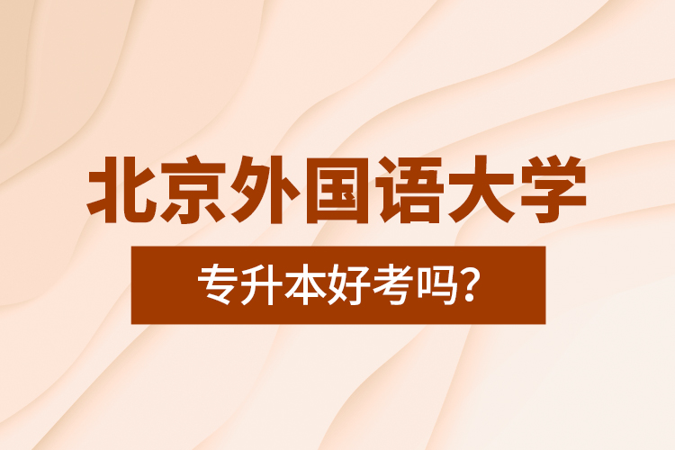 北京外國(guó)語(yǔ)大學(xué)專升本好考嗎？