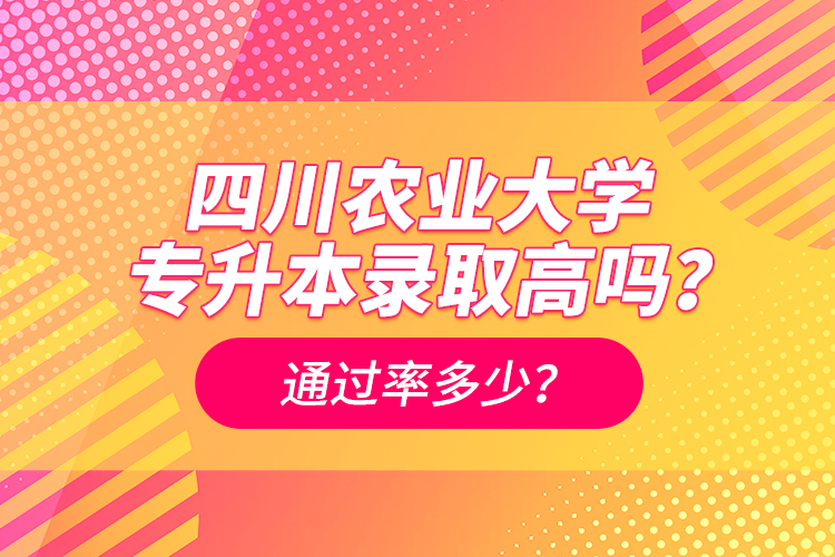 四川農(nóng)業(yè)大學(xué)專升本錄取高嗎？通過(guò)率多少？