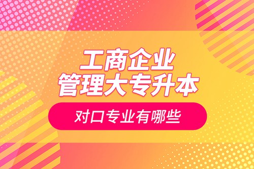 工商企業(yè)管理大專(zhuān)升本對(duì)口專(zhuān)業(yè)有哪些