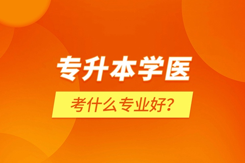 專升本學醫(yī)考什么專業(yè)好？