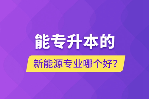 能專(zhuān)升本的新能源專(zhuān)業(yè)哪個(gè)好？