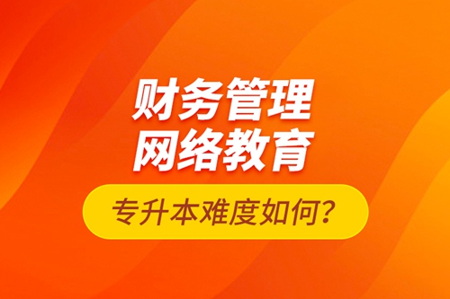 財(cái)務(wù)管理網(wǎng)絡(luò)教育專升本難度如何？
