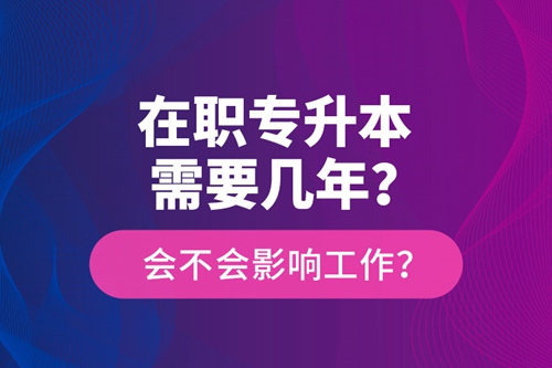 在職專升本需要幾年？會不會影響工作？