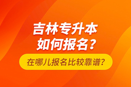 吉林專升本如何報(bào)名？在哪兒報(bào)名比較靠譜？