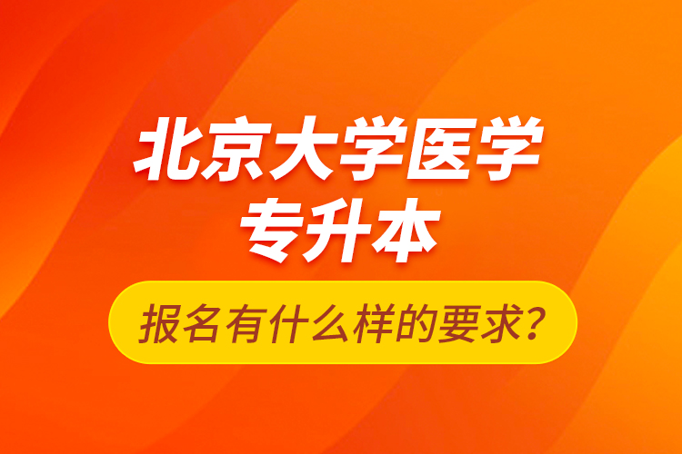 北京大學(xué)醫(yī)學(xué)專升本報名有什么樣的要求？