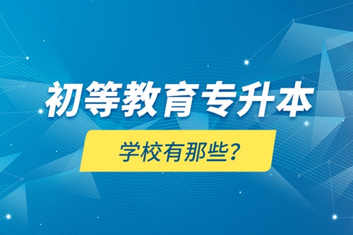 初等教育專(zhuān)升本學(xué)校有那些？