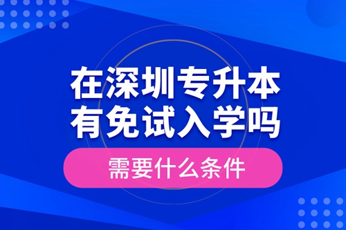 在深圳專升本有免試入學嗎？需要什么條件？